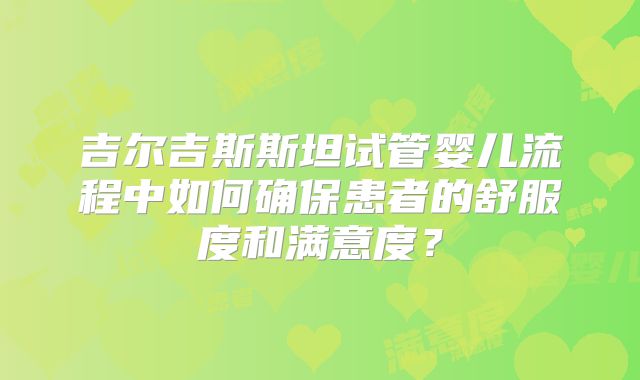 吉尔吉斯斯坦试管婴儿流程中如何确保患者的舒服度和满意度？