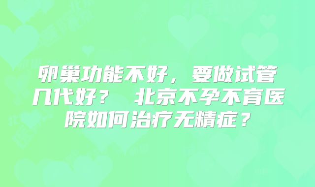 卵巢功能不好,要做试管几代好? 北京不孕不育医院如何治疗无精症?