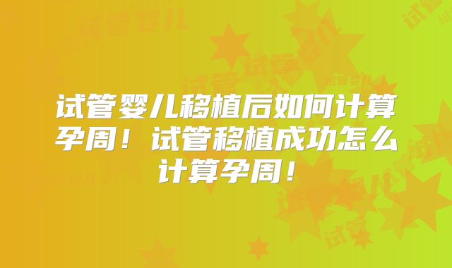 试管婴儿移植后如何计算孕周！试管移植成功怎么计算孕周！