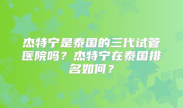 杰特宁是泰国的三代试管医院吗？杰特宁在泰国排名如何？
