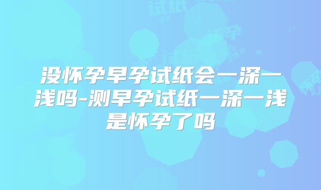 没怀孕早孕试纸会一深一浅吗-测早孕试纸一深一浅是怀孕了吗