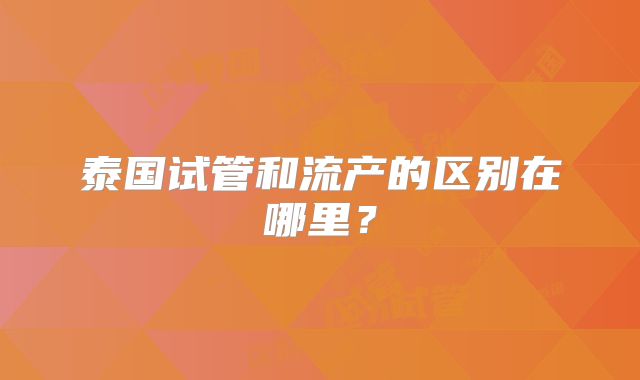 泰国试管和流产的区别在哪里?