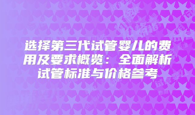选择第三代试管婴儿的费用及要求概览：全面解析试管标准与价格参考