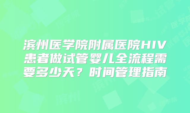滨州医学院附属医院HIV患者做试管婴儿全流程需要多少天？时间管理指南