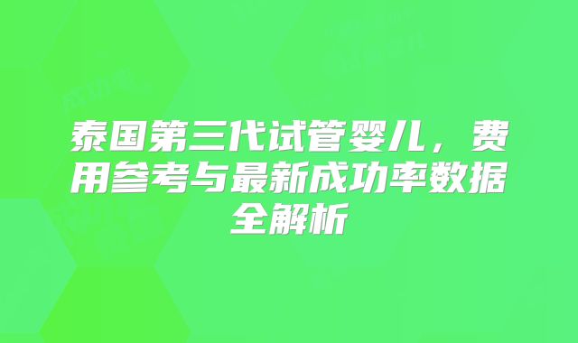 泰国第三代试管婴儿，费用参考与最新成功率数据全解析