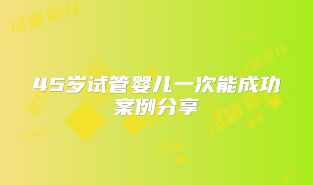 45岁试管婴儿一次能成功案例分享