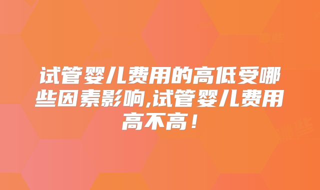 试管婴儿费用的高低受哪些因素影响,试管婴儿费用高不高！