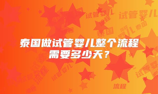 泰国做试管婴儿整个流程需要多少天？