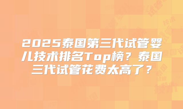 2025泰国第三代试管婴儿技术排名Top榜？泰国三代试管花费太高了？