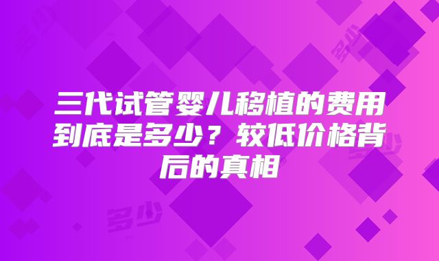 三代试管婴儿移植的费用到底是多少？较低价格背后的真相
