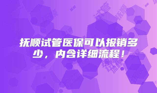 抚顺试管医保可以报销多少,内含详细流程!