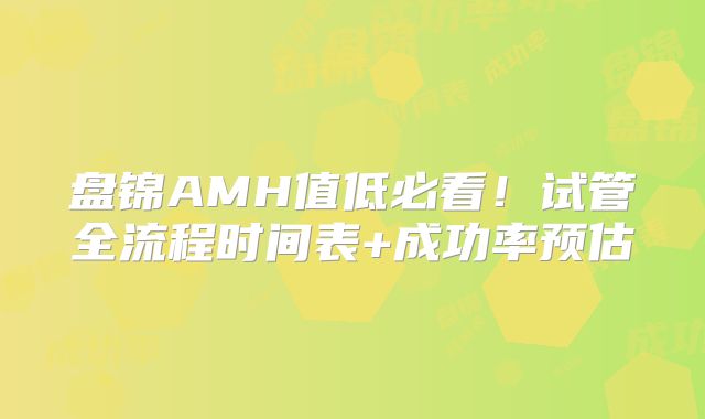盘锦AMH值低必看!试管全流程时间表+成功率预估