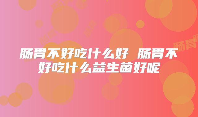 肠胃不好吃什么好 肠胃不好吃什么益生菌好呢