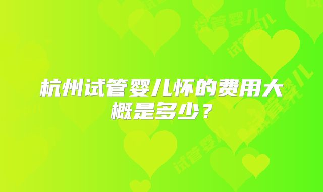 杭州试管婴儿怀的费用大概是多少？