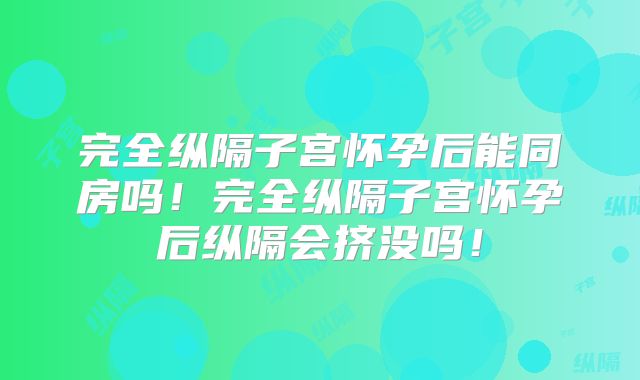 完全纵隔子宫怀孕后能同房吗！完全纵隔子宫怀孕后纵隔会挤没吗！