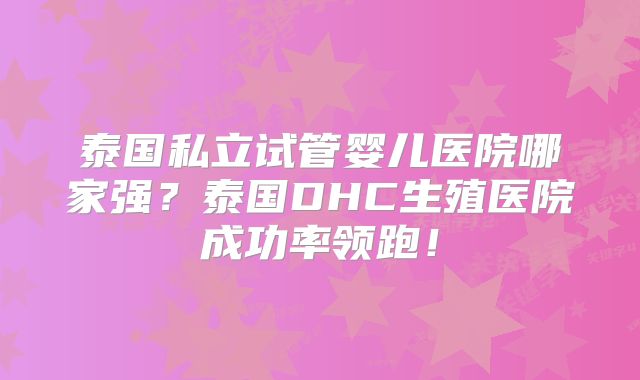泰国私立试管婴儿医院哪家强？泰国DHC生殖医院成功率领跑！