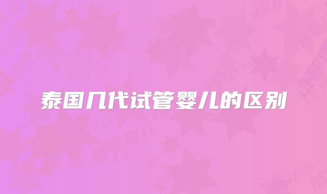 泰国几代试管婴儿的区别