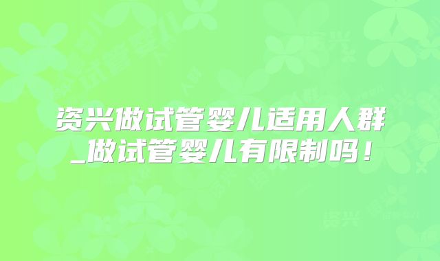 资兴做试管婴儿适用人群_做试管婴儿有限制吗！