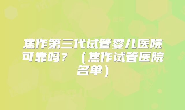 焦作第三代试管婴儿医院可靠吗？（焦作试管医院名单）