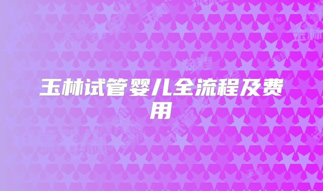 玉林试管婴儿全流程及费用