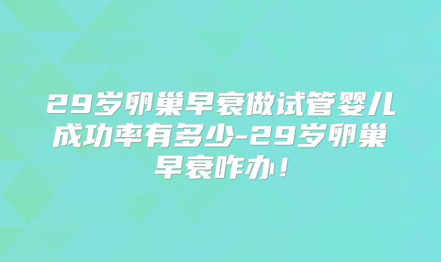 29岁卵巢早衰做试管婴儿成功率有多少-29岁卵巢早衰咋办！