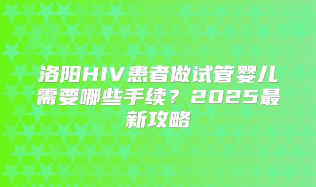 洛阳HIV患者做试管婴儿需要哪些手续?2025最新攻略