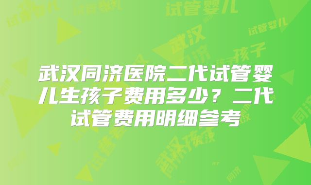 武汉同济医院二代试管婴儿生孩子费用多少？二代试管费用明细参考