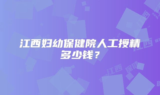 江西妇幼保健院人工授精多少钱？