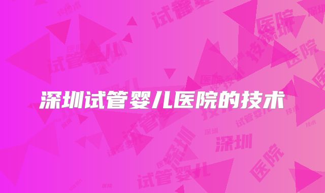 深圳试管婴儿医院的技术