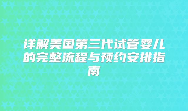 详解美国第三代试管婴儿的完整流程与预约安排指南