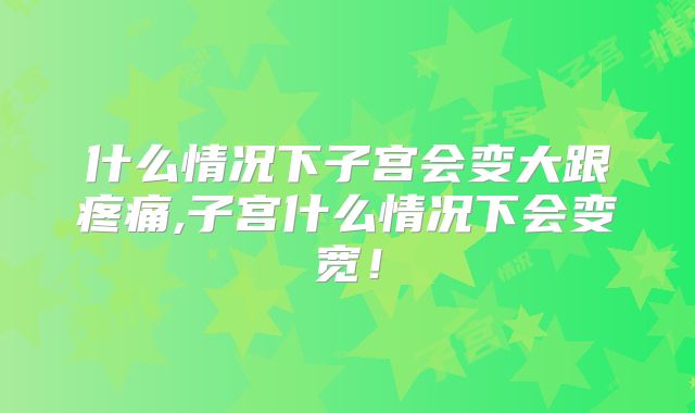 什么情况下子宫会变大跟疼痛,子宫什么情况下会变宽!