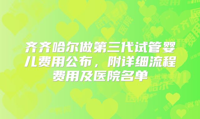 齐齐哈尔做第三代试管婴儿费用公布，附详细流程费用及医院名单