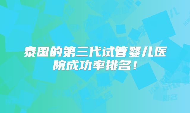 泰国的第三代试管婴儿医院成功率排名!