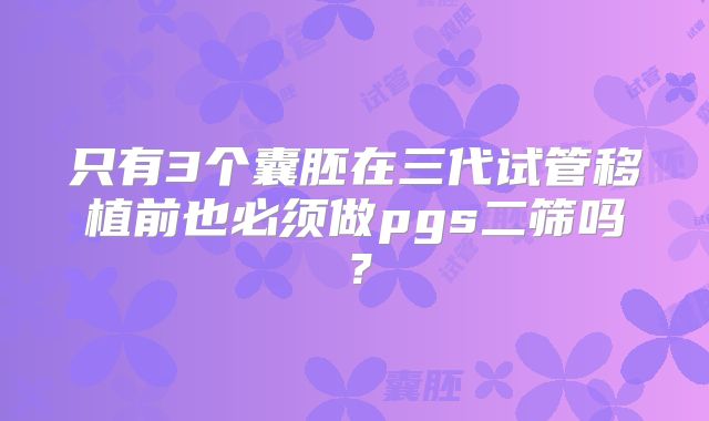 只有3个囊胚在三代试管移植前也必须做pgs二筛吗？