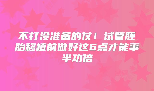 不打没准备的仗！试管胚胎移植前做好这6点才能事半功倍