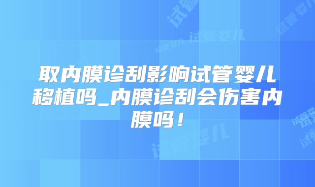 取内膜诊刮影响试管婴儿移植吗_内膜诊刮会伤害内膜吗!