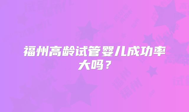 福州高龄试管婴儿成功率大吗？