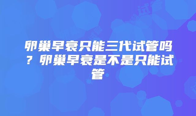 卵巢早衰只能三代试管吗？卵巢早衰是不是只能试管