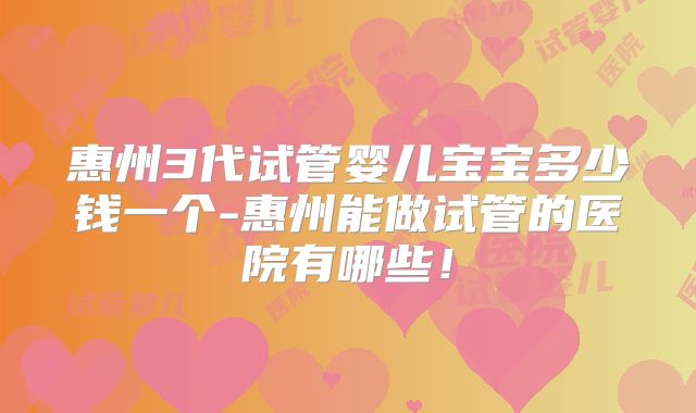 惠州3代试管婴儿宝宝多少钱一个-惠州能做试管的医院有哪些！