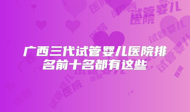 广西三代试管婴儿医院排名前十名都有这些