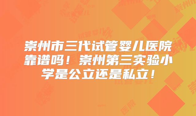 崇州市三代试管婴儿医院靠谱吗！崇州第三实验小学是公立还是私立！