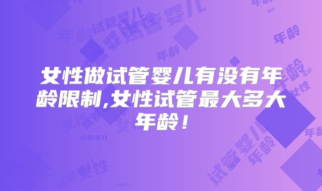 女性做试管婴儿有没有年龄限制,女性试管最大多大年龄！