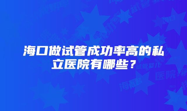 海口做试管成功率高的私立医院有哪些？
