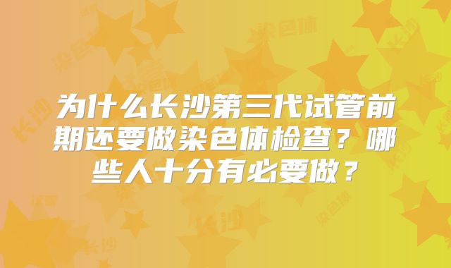 为什么长沙第三代试管前期还要做染色体检查？哪些人十分有必要做？