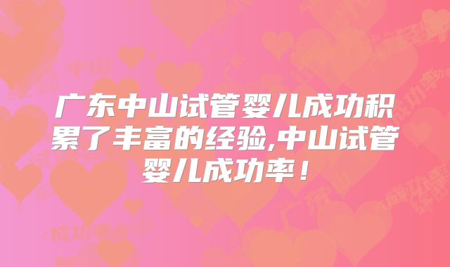 广东中山试管婴儿成功积累了丰富的经验,中山试管婴儿成功率!