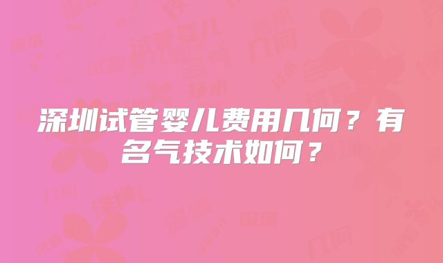 深圳试管婴儿费用几何？有名气技术如何？