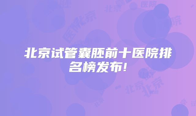 北京试管囊胚前十医院排名榜发布!