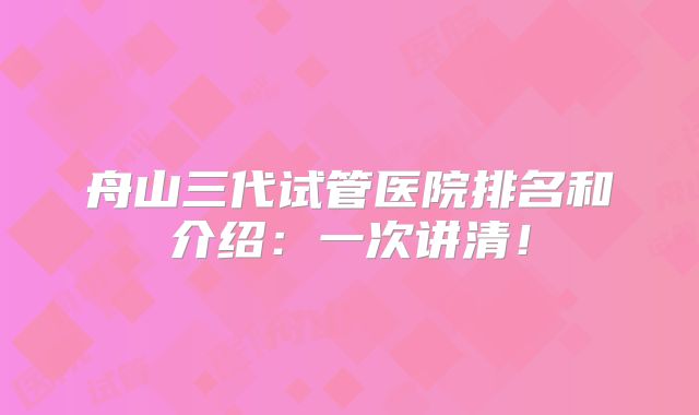 舟山三代试管医院排名和介绍：一次讲清！