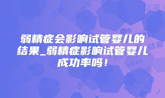 弱精症会影响试管婴儿的结果_弱精症影响试管婴儿成功率吗！