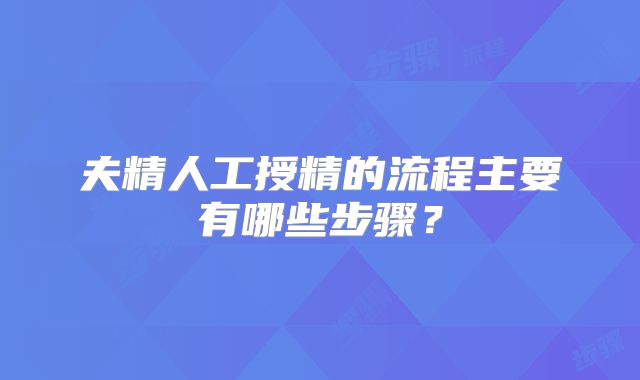 夫精人工授精的流程主要有哪些步骤？
